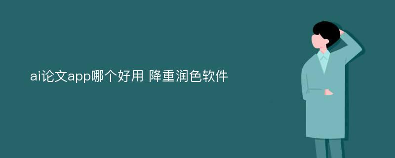 ai论文app哪个好用 降重润色软件