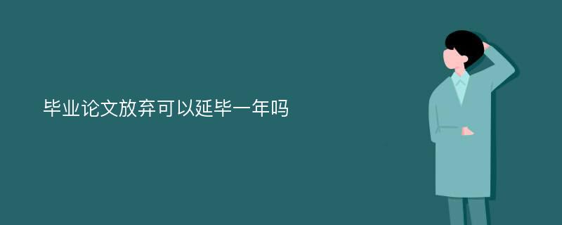 毕业论文放弃可以延毕一年吗