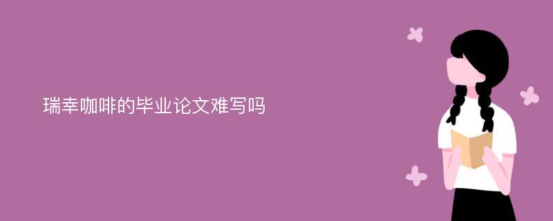 瑞幸咖啡的毕业论文难写吗