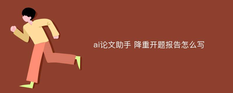 ai论文助手 降重开题报告怎么写