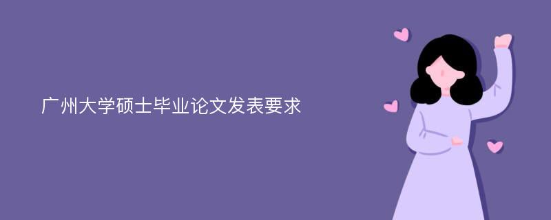 广州大学硕士毕业论文发表要求