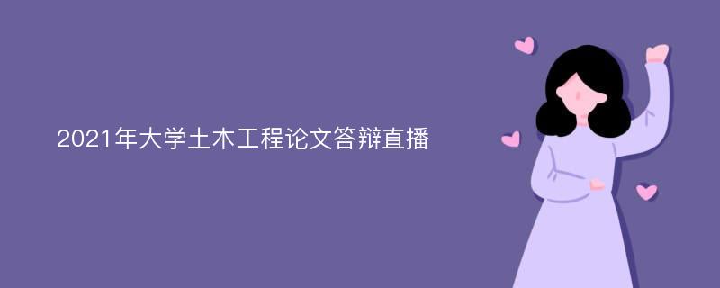 2021年大学土木工程论文答辩直播