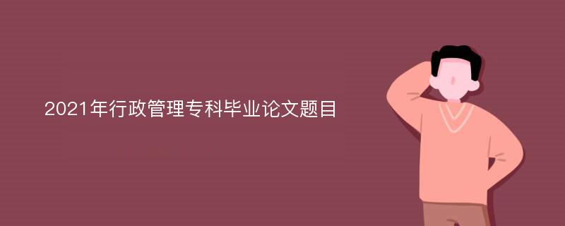 2021年行政管理专科毕业论文题目