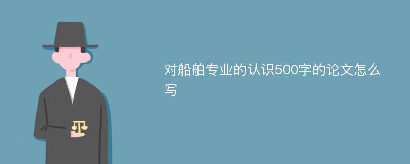 对船舶专业的认识500字的论文怎么写