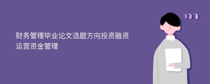 财务管理毕业论文选题方向投资融资运营资金管理