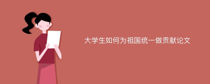 大学生如何为祖国统一做贡献论文