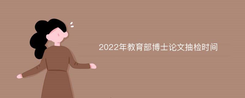 2022年教育部博士论文抽检时间