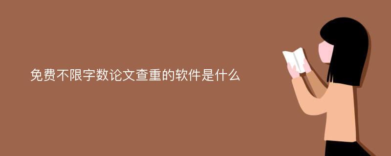 免费不限字数论文查重的软件是什么