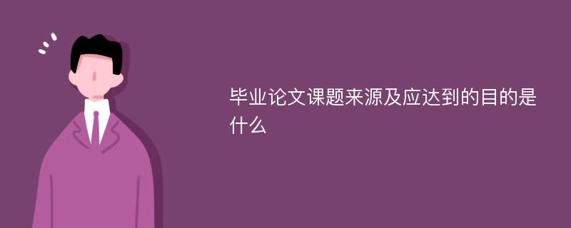 毕业论文课题来源及应达到的目的是什么