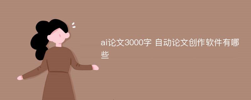 ai论文3000字 自动论文创作软件有哪些