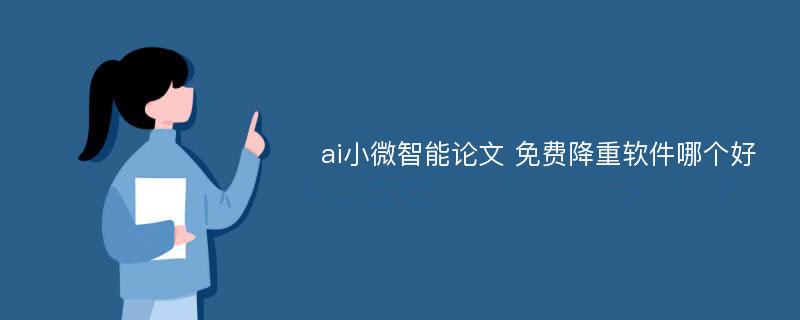 ai小微智能论文 免费降重软件哪个好