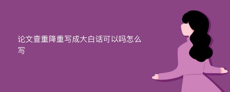 论文查重降重写成大白话可以吗怎么写