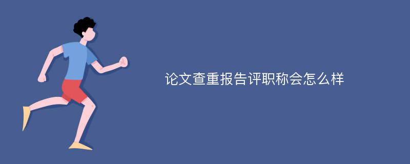 论文查重报告评职称会怎么样