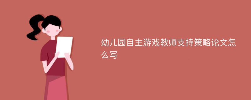 幼儿园自主游戏教师支持策略论文怎么写