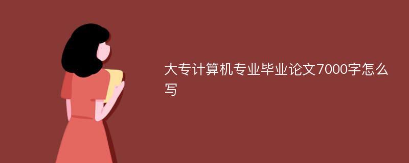 大专计算机专业毕业论文7000字怎么写