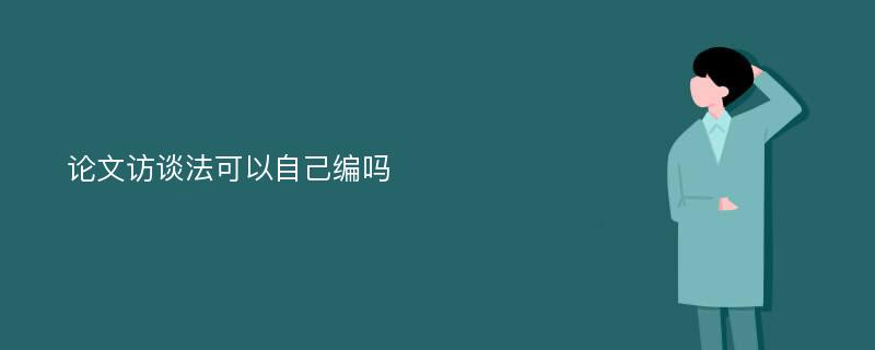 论文访谈法可以自己编吗