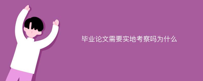 毕业论文需要实地考察吗为什么