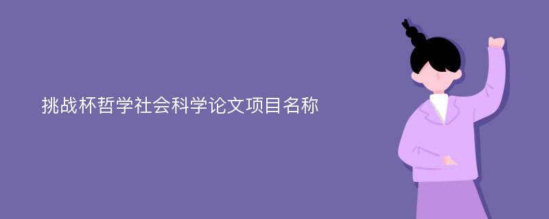 挑战杯哲学社会科学论文项目名称