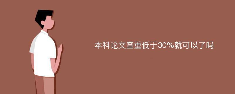 本科论文查重低于30%就可以了吗