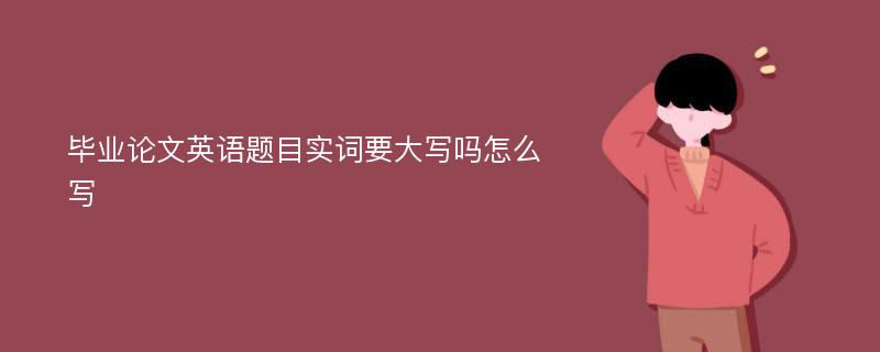 毕业论文英语题目实词要大写吗怎么写