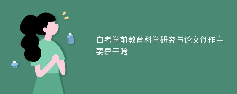 自考学前教育科学研究与论文创作主要是干啥