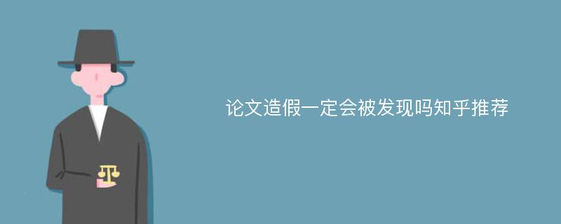 论文造假一定会被发现吗知乎推荐