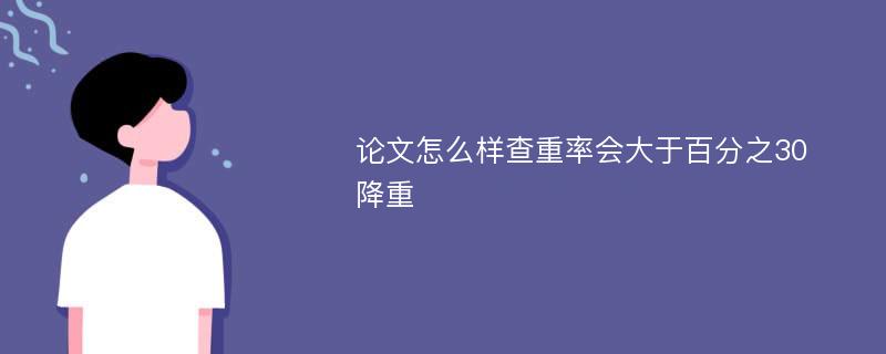 论文怎么样查重率会大于百分之30 降重