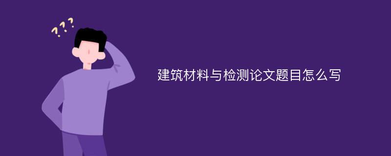 建筑材料与检测论文题目怎么写